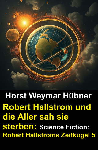 Horst Weymar Hübner: Robert Hallstrom und die Aller sah sie sterben: Science Fiction: Robert Hallstroms Zeitkugel 5