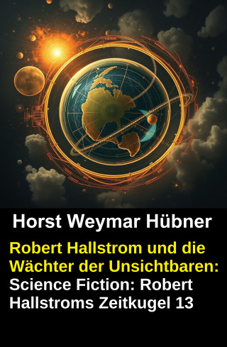 Horst Weymar Hübner: Robert Hallstrom und die Wächter der Unsichtbaren: Science Fiction: Robert Hallstroms Zeitkugel 13