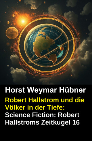 Horst Weymar Hübner: Robert Hallstrom und die Völker in der Tiefe: Science Fiction: Robert Hallstroms Zeitkugel 16