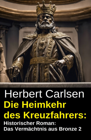 Herbert Carlsen: Die Heimkehr des Kreuzfahrers: Historischer Roman: Das Vermächtnis aus Bronze 2