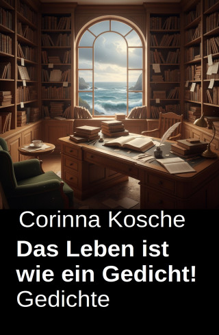 Corinna Kosche: Das Leben ist wie ein Gedicht! Gedichte