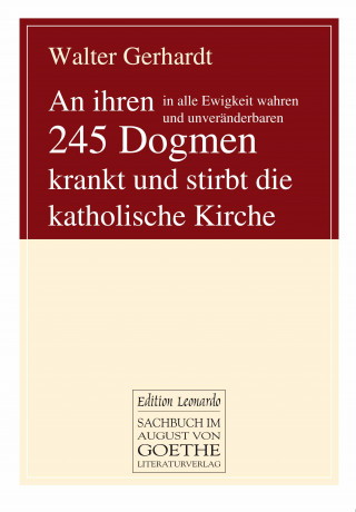 Walter Gerhardt: An ihren in alle Ewigkeit wahren und unveränderbaren 245 Dogmen krankt und stirbt die katholische Kirche