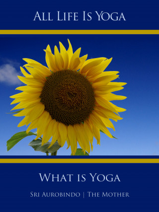 Sri Aurobindo, The (Mira Alfassa) Mother: All Life Is Yoga: What is Yoga
