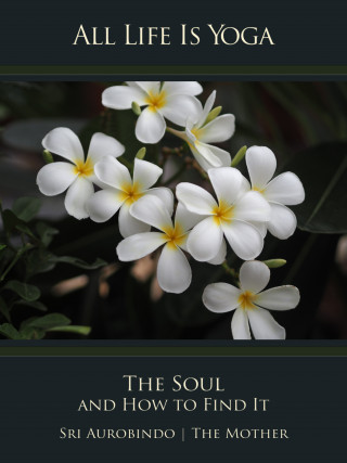 Sri Aurobindo, The (d.i. Mira Alfassa) Mother: All Life Is Yoga: The Soul and How to Find It