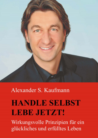 Alexander S. Kaufmann: HANDLE SELBST und LEBE JETZT! Wirkungsvolle Prinzipien für ein glückliches und erfülltes Leben