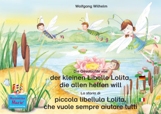 Wolfgang Wilhelm: Die Geschichte von der kleinen Libelle Lolita, die allen helfen will. Deutsch-Italienisch / La storia di piccola libellula Lolita, che vuole sempre aiutare tutti. Tedesco-Italiano