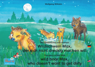Wolfgang Wilhelm: Die Geschichte vom kleinen Wildschwein Max, der sich nicht dreckig machen will. Deutsch-Englisch. / The story of the little wild boar Max, who doesn't want to get dirty. German-English.