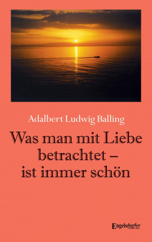 Adalbert Ludwig Balling: Was man mit Liebe betrachtet - ist immer schön
