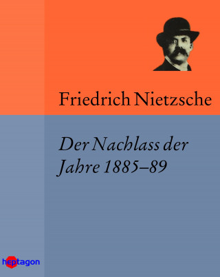 Friedrich Nietzsche: Der Nachlass der Jahre 1885–89