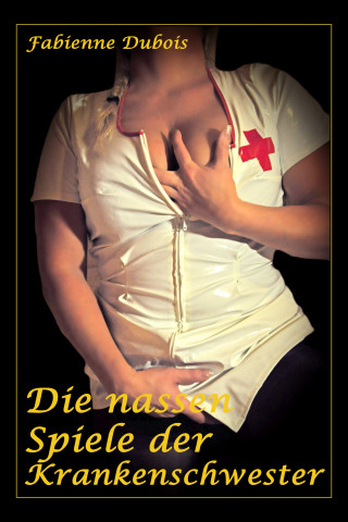 Fabienne Dubois: Die nassen Spiele der Krankenschwester