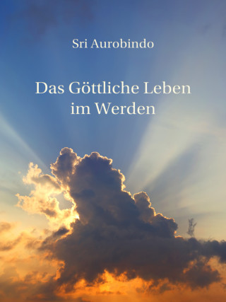 Sri Aurobindo: Das Göttliche Leben im Werden