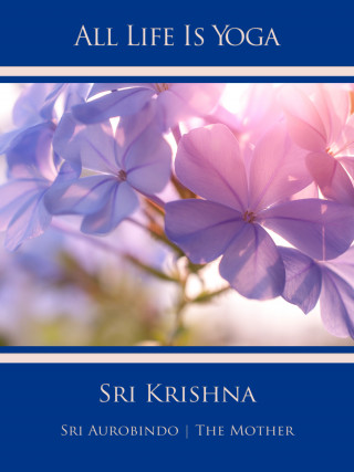 Sri Aurobindo, The (d.i. Mira Alfassa) Mother: All Life Is Yoga: Sri Krishna