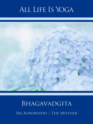 Sri Aurobindo, The (d.i. Mira Alfassa) Mother: All Life Is Yoga: Bhagavadgita