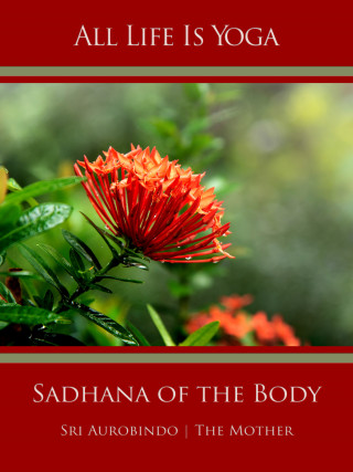 Sri Aurobindo, The (d.i. Mira Alfassa) Mother: All Life Is Yoga: Sadhana of the Body
