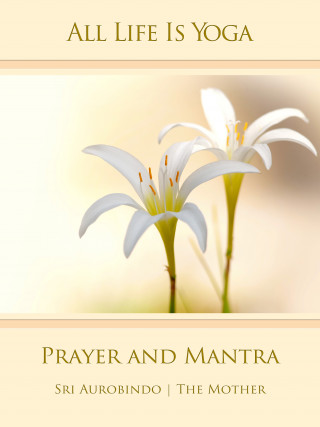 Sri Aurobindo, The (d.i. Mira Alfassa) Mother: All Life Is Yoga: Prayer and Mantra