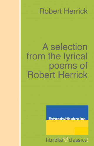 Robert Herrick: A selection from the lyrical poems of Robert Herrick