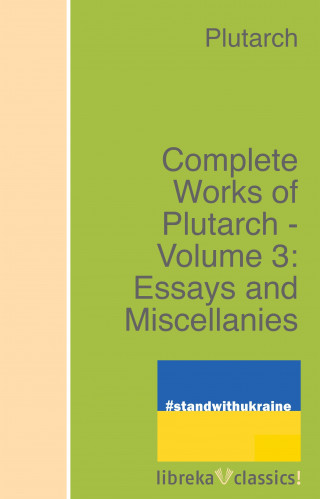 Plutarch: Complete Works of Plutarch - Volume 3: Essays and Miscellanies