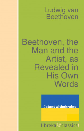 Ludwig van Beethoven: Beethoven, the Man and the Artist, as Revealed in His Own Words