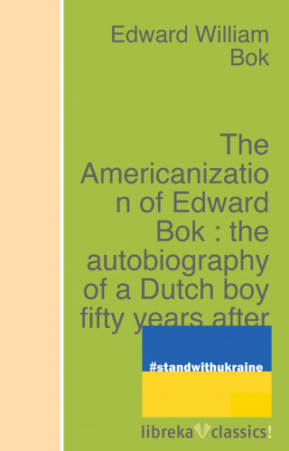 Edward William Bok: The Americanization of Edward Bok : the autobiography of a Dutch boy fifty years after