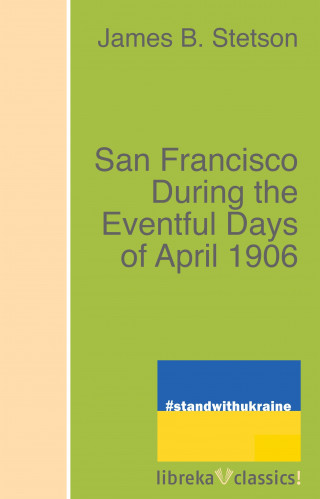 James B. Stetson: San Francisco During the Eventful Days of April 1906