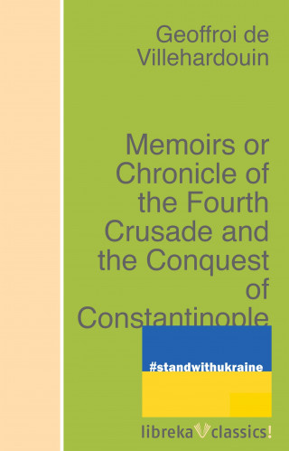 Geoffroi de Villehardouin: Memoirs or Chronicle of the Fourth Crusade and the Conquest of Constantinople