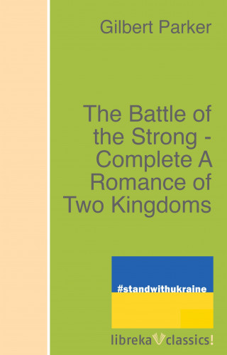 Gilbert Parker: The Battle of the Strong - Complete A Romance of Two Kingdoms