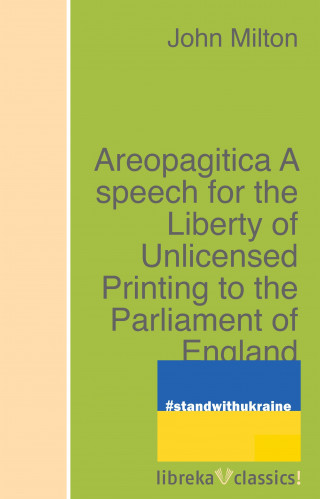 John Milton: Areopagitica A speech for the Liberty of Unlicensed Printing to the Parliament of England