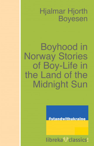 Hjalmar Hjorth Boyesen: Boyhood in Norway Stories of Boy-Life in the Land of the Midnight Sun