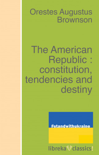 Orestes Augustus Brownson: The American Republic : constitution, tendencies and destiny