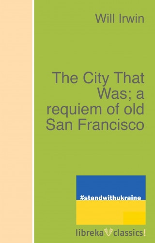 Will Irwin: The City That Was; a requiem of old San Francisco