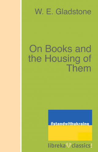 W. E. Gladstone: On Books and the Housing of Them