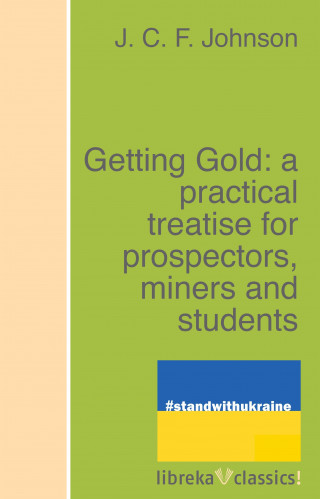 J. C. F. Johnson: Getting Gold: a practical treatise for prospectors, miners and students