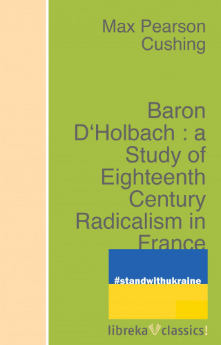 Max Pearson Cushing: Baron D'Holbach : a Study of Eighteenth Century Radicalism in France