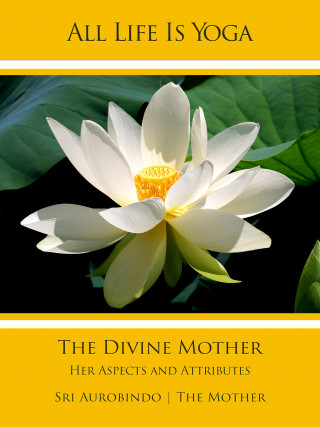 Sri Aurobindo, The (d.i. Mira Alfassa) Mother: All Life Is Yoga: The Divine Mother