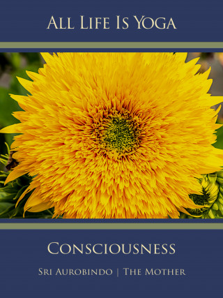 Sri Aurobindo, The (d.i. Mira Alfassa) Mother: All Life Is Yoga: Consciousness