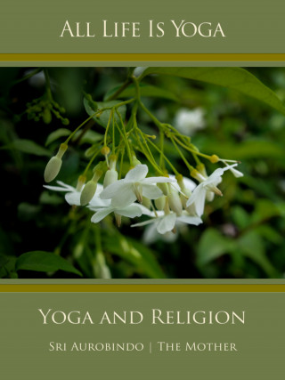 Sri Aurobindo, The (d.i. Mira Alfassa) Mother: All Life Is Yoga: Yoga and Religion