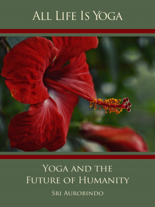 Sri Aurobindo, The (d.i. Mira Alfassa) Mother: All Life Is Yoga: Yoga and the Future of Humanity