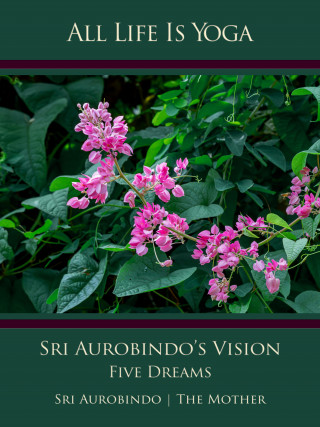 Sri Aurobindo, The (d.i. Mira Alfassa) Mother: All Life Is Yoga: Sri Aurobindo’s Vision