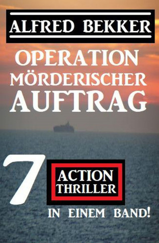 Alfred Bekker: Operation Mörderischer Auftrag: 7 Action Thriller in einem Band