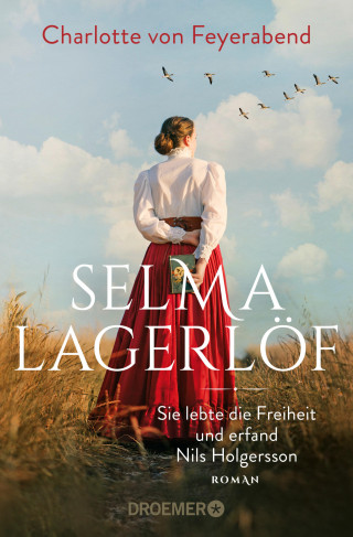 Charlotte von Feyerabend: Selma Lagerlöf - sie lebte die Freiheit und erfand Nils Holgersson