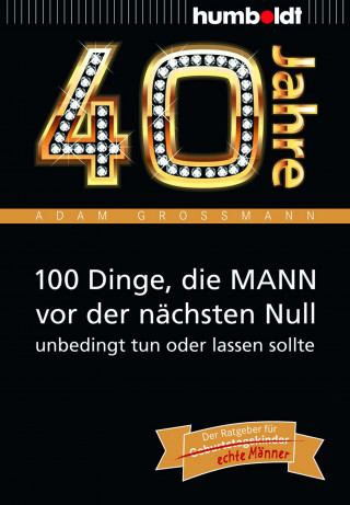 Adam Großmann: 40 Jahre: 100 Dinge, die MANN vor der nächsten Null unbedingt tun oder lassen sollte