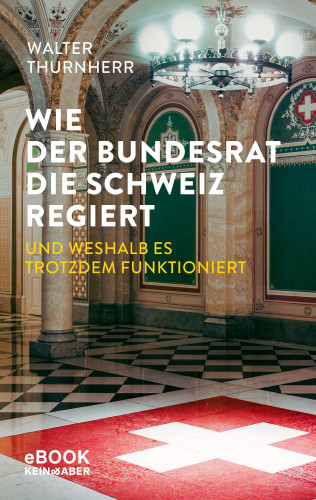 Walter Thurnherr: Wie der Bundesrat die Schweiz regiert und weshalb es trotzdem funktioniert