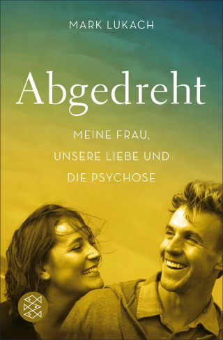 Mark Lukach: Abgedreht - Meine Frau, unsere Liebe und die Psychose