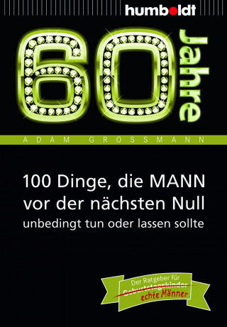 Adam Großmann: 60 Jahre: 100 Dinge, die MANN vor der nächsten Null unbedingt tun oder lassen sollte