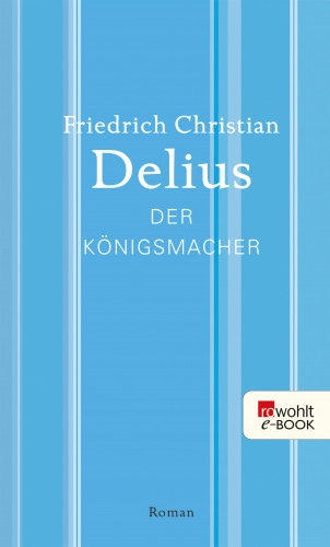 Friedrich Christian Delius: Der Königsmacher