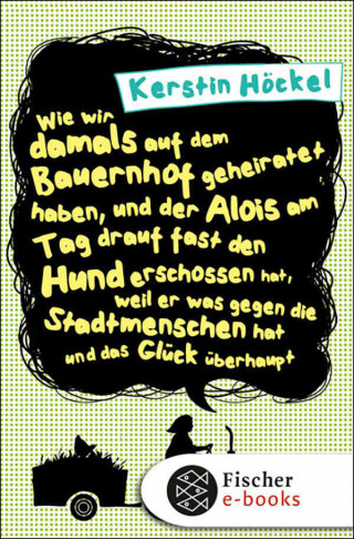 Kerstin Höckel: Wie wir damals auf dem Bauernhof geheiratet haben, und der Alois am Tag drauf fast den Hund erschossen hat, weil er was gegen die Stadtmenschen hat und das Glück überhaupt