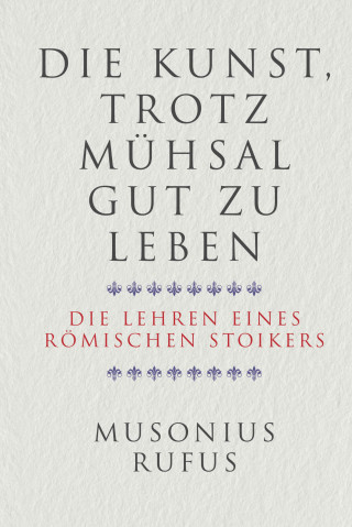 Gaius Musonius Rufus: Die Kunst, trotz Mühsal gut zu leben