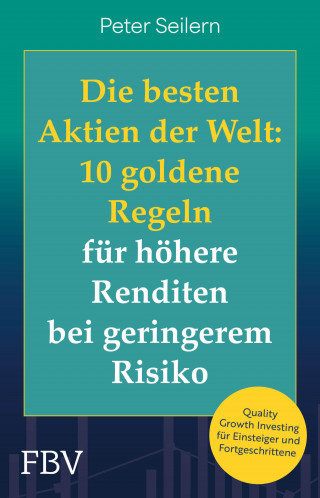 Peter Seilern: Die besten Aktien der Welt: 10 goldene Regeln für höhere Renditen bei geringerem Risiko