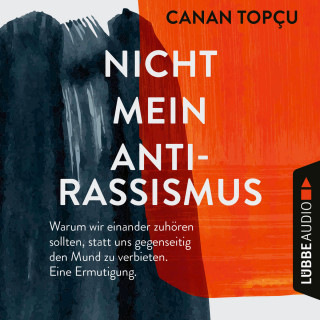 Canan Topçu: Nicht mein Antirassismus - Warum wir einander zuhören sollten, statt uns gegenseitig den Mund zu verbieten. Eine Ermutigung (Ungekürzt)