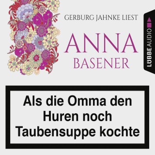 Anna Basener: Als die Omma den Huren noch Taubensuppe kochte (Ungekürzt)